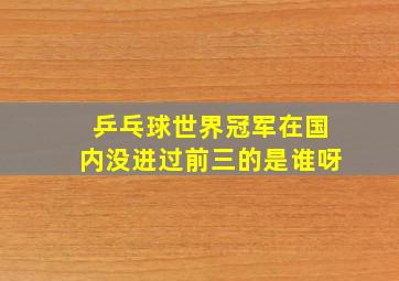 乒乓球世界冠军在国内没进过前三的是谁呀