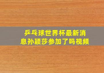 乒乓球世界杯最新消息孙颖莎参加了吗视频