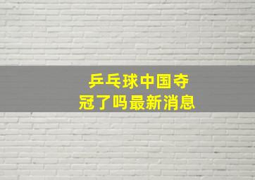 乒乓球中国夺冠了吗最新消息