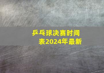 乒乓球决赛时间表2024年最新