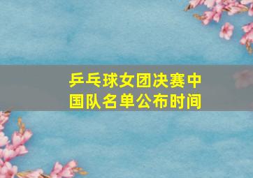 乒乓球女团决赛中国队名单公布时间