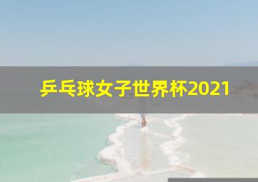 乒乓球女子世界杯2021