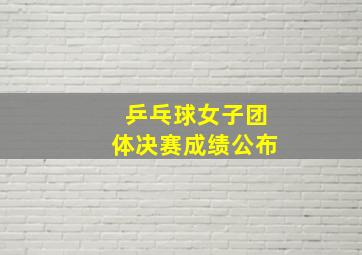 乒乓球女子团体决赛成绩公布