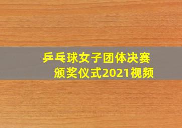 乒乓球女子团体决赛颁奖仪式2021视频