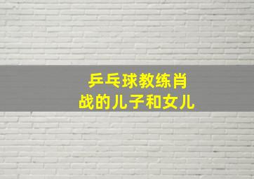 乒乓球教练肖战的儿子和女儿