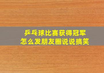 乒乓球比赛获得冠军怎么发朋友圈说说搞笑