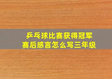 乒乓球比赛获得冠军赛后感言怎么写三年级