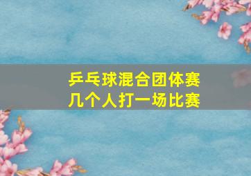 乒乓球混合团体赛几个人打一场比赛