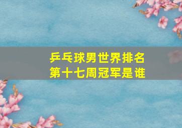 乒乓球男世界排名第十七周冠军是谁