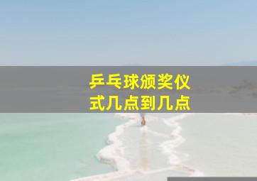 乒乓球颁奖仪式几点到几点