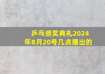 乒乓颁奖典礼2024年8月20号几点播出的