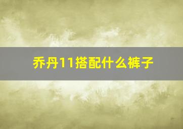 乔丹11搭配什么裤子