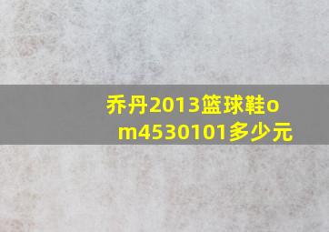 乔丹2013篮球鞋om4530101多少元