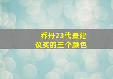 乔丹23代最建议买的三个颜色