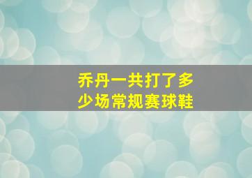 乔丹一共打了多少场常规赛球鞋