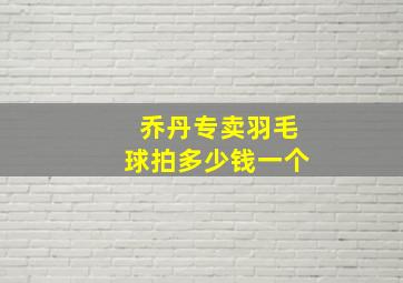 乔丹专卖羽毛球拍多少钱一个