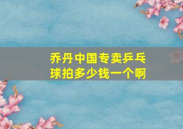 乔丹中国专卖乒乓球拍多少钱一个啊