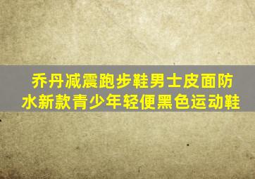 乔丹减震跑步鞋男士皮面防水新款青少年轻便黑色运动鞋