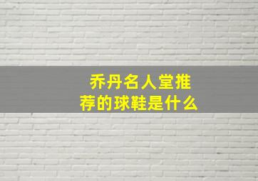 乔丹名人堂推荐的球鞋是什么