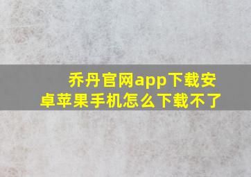 乔丹官网app下载安卓苹果手机怎么下载不了