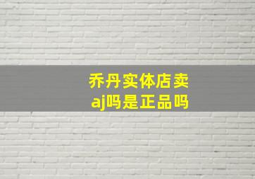 乔丹实体店卖aj吗是正品吗