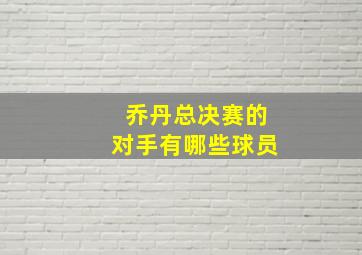 乔丹总决赛的对手有哪些球员