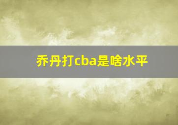 乔丹打cba是啥水平