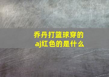 乔丹打篮球穿的aj红色的是什么