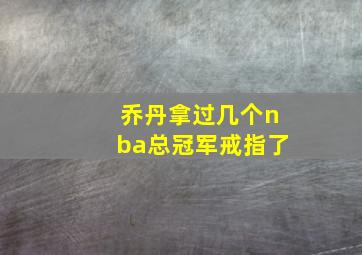 乔丹拿过几个nba总冠军戒指了