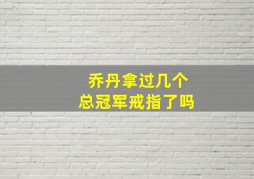 乔丹拿过几个总冠军戒指了吗