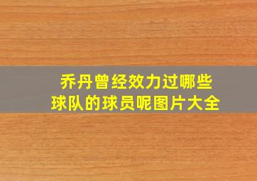 乔丹曾经效力过哪些球队的球员呢图片大全