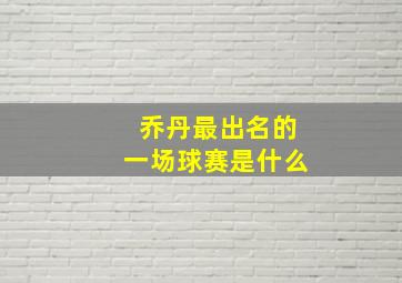 乔丹最出名的一场球赛是什么