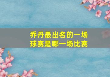 乔丹最出名的一场球赛是哪一场比赛