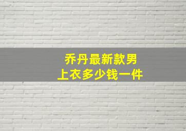 乔丹最新款男上衣多少钱一件