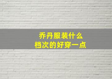 乔丹服装什么档次的好穿一点