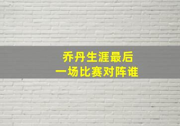 乔丹生涯最后一场比赛对阵谁