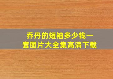 乔丹的短袖多少钱一套图片大全集高清下载