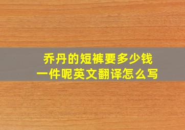 乔丹的短裤要多少钱一件呢英文翻译怎么写