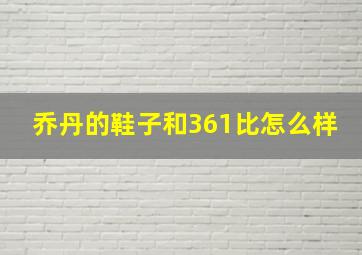 乔丹的鞋子和361比怎么样