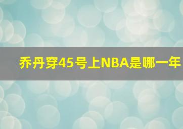 乔丹穿45号上NBA是哪一年