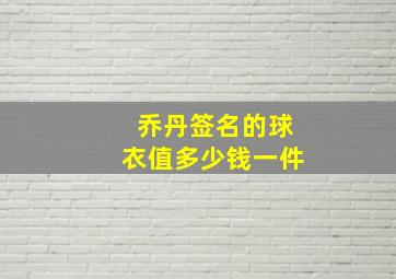 乔丹签名的球衣值多少钱一件