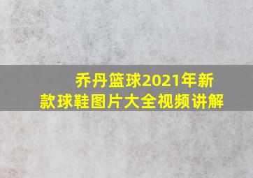 乔丹篮球2021年新款球鞋图片大全视频讲解