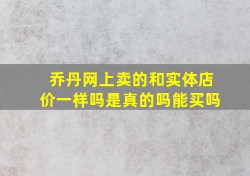 乔丹网上卖的和实体店价一样吗是真的吗能买吗