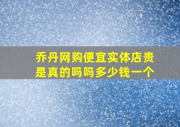 乔丹网购便宜实体店贵是真的吗吗多少钱一个