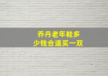 乔丹老年鞋多少钱合适买一双