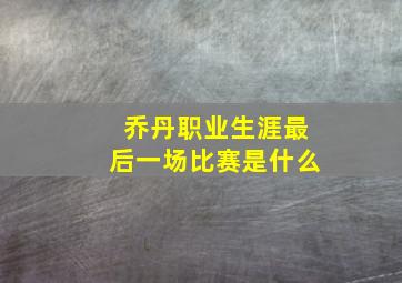 乔丹职业生涯最后一场比赛是什么