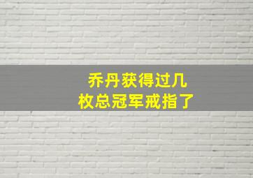 乔丹获得过几枚总冠军戒指了