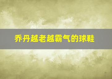 乔丹越老越霸气的球鞋