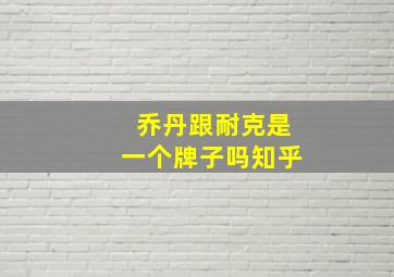 乔丹跟耐克是一个牌子吗知乎