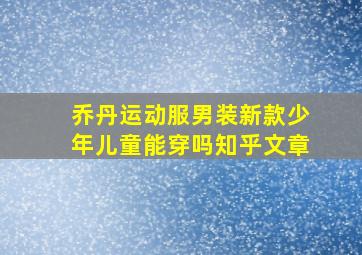 乔丹运动服男装新款少年儿童能穿吗知乎文章